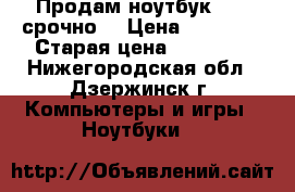 Продам ноутбук DELL срочно  › Цена ­ 15 000 › Старая цена ­ 35 000 - Нижегородская обл., Дзержинск г. Компьютеры и игры » Ноутбуки   